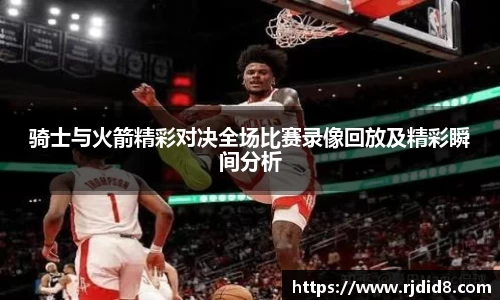 骑士与火箭精彩对决全场比赛录像回放及精彩瞬间分析